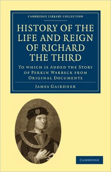 History of the Life and Reign of Richard the Third: To which is Added the Story of Perkin Warbeck from Original Documents
