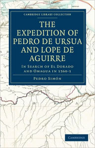 Title: The Expedition of Pedro de Ursua and Lope de Aguirre in Search of El Dorado and Omagua in 1560-1: Translated from Fray Pedro Simon's Sixth Historical Notice of the Conquest of Tierra Firme by William Bollaert, Author: Pedro Simón