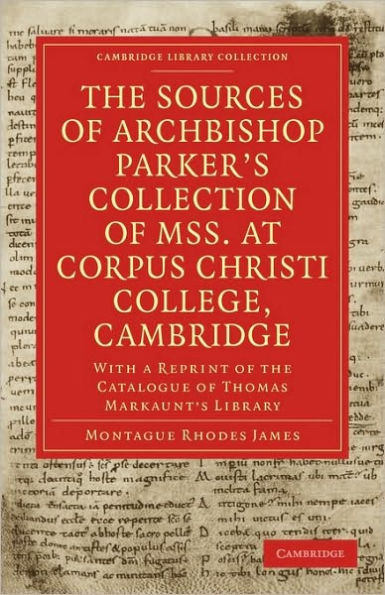 The Sources of Archbishop Parker's Collection of Mss. at Corpus Christi College, Cambridge: With a Reprint of the Catalogue of Thomas Markaunt's Library