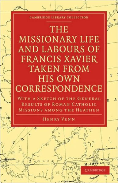 The Missionary Life and Labours of Francis Xavier Taken from his own Correspondence: With a Sketch of the General Results of Roman Catholic Missions among the Heathen