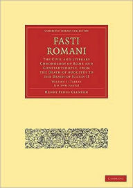 Title: Fasti Romani: The Civil and Literary Chronology of Rome and Constantinople, from the Death of Augustus to the Death of Justin II, Author: Henry Fynes Clinton