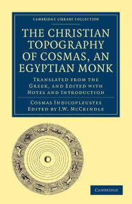 Title: The Christian Topography of Cosmas, an Egyptian Monk: Translated from the Greek, and Edited with Notes and Introduction, Author: Cosmas Indicopleustes