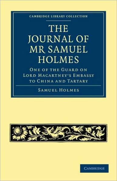 The Journal of Mr Samuel Holmes, Serjeant-Major of the XIth Light Dragoons, During his Attendance, as One of the Guard on Lord Macartney's Embassy to China and Tartary