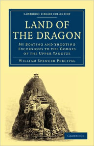 Title: Land of the Dragon: My Boating and Shooting Excursions to the Gorges of the Upper Yangtze, Author: William Spencer Percival