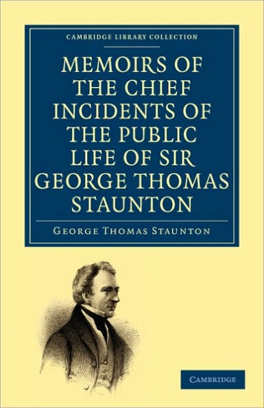 Memoirs of the Chief Incidents of the Public Life of Sir George Thomas Staunton, Bart., Hon. D.C.L. of Oxford: One of the King's Commissioners to the Court of Pekin, and Afterwards for Some Time Member of Parliament for South Hampshire