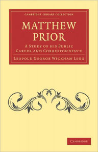 Title: Matthew Prior: A Study of his Public Career and Correspondence, Author: Leopold George Wickham Legg