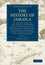Title: The History of Jamaica: Or, General Survey of the Antient and Modern State of that Island, with Reflections on its Situation, Settlements, Inhabitants, Climate, Products, Commerce, Laws, and Government, Author: Edward Long