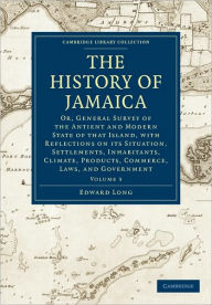 Title: The History of Jamaica: Or, General Survey of the Antient and Modern State of that Island, with Reflections on its Situation, Settlements, Inhabitants, Climate, Products, Commerce, Laws, and Government, Author: Edward Long