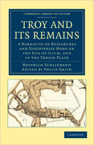 Title: Troy and its Remains: A Narrative of Researches and Discoveries Made on the Site of Ilium, and in the Trojan Plain, Author: Heinrich Schliemann