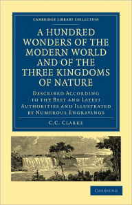 Title: A Hundred Wonders of the Modern World and of the Three Kingdoms of Nature: Described According to the Best and Latest Authorities and Illustrated by Numerous Engravings, Author: C. C. Clarke