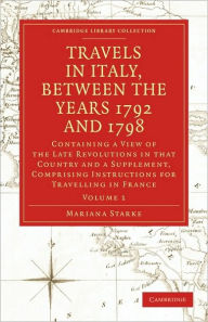 Title: Travels in Italy, between the Years 1792 and 1798, Containing a View of the Late Revolutions in that Country: Also a Supplement, Comprising Instructions for Travelling in France, Author: Mariana Starke