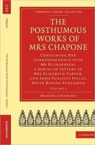 Title: The Posthumous Works of Mrs Chapone: Containing Her Correspondence with Mr Richardson, a Series of Letters to Mrs Elizabeth Carter, and Some Fugitive Pieces, Never Before Published, Author: Hester Chapone