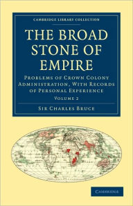 Title: The Broad Stone of Empire: Problems of Crown Colony Administration, With Records of Personal Experience, Author: Charles Bruce