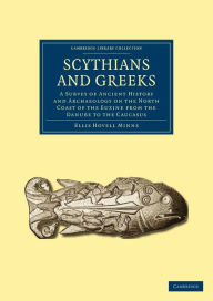 Title: Scythians and Greeks: A Survey of Ancient History and Archaeology on the North Coast of the Euxine from the Danube to the Caucasus, Author: Ellis Hovell Minns