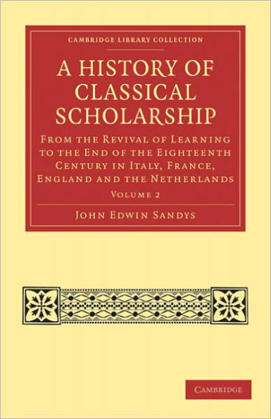 A History of Classical Scholarship: From the Revival of Learning to the End of the Eighteenth Century in Italy, France, England and the Netherlands