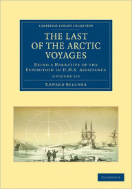 Title: The Last of the Arctic Voyages 2 Volume Set: Being a Narrative of the Expedition in HMS Assistance, under the Command of Captain Sir Edward Belcher, C.B., in search of Sir John Franklin, During the years 1852-54, Author: Edward Belcher