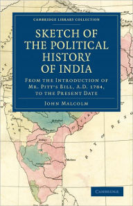 Title: Sketch of the Political History of India from the Introduction of Mr. Pitt's Bill, A.D. 1784, to the Present Date, Author: John Malcolm