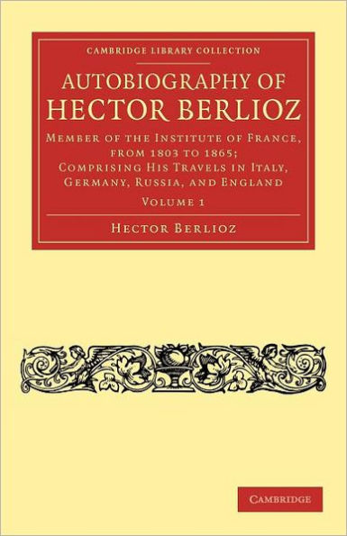Autobiography of Hector Berlioz: Volume 1: Member of the Institute of France, from 1803 to 1869; Comprising his Travels in Italy, Germany, Russia, and England