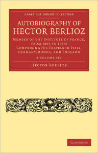 Autobiography of Hector Berlioz (2 Volume Set): Member of the Institute of France, from 1803 to 1806; Comprising his Travels in Italy, Germany, Russia, and England