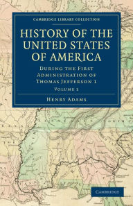 Title: History of the United States of America (1801-1817): Volume 1: During the First Administration of Thomas Jefferson 1, Author: Henry Adams