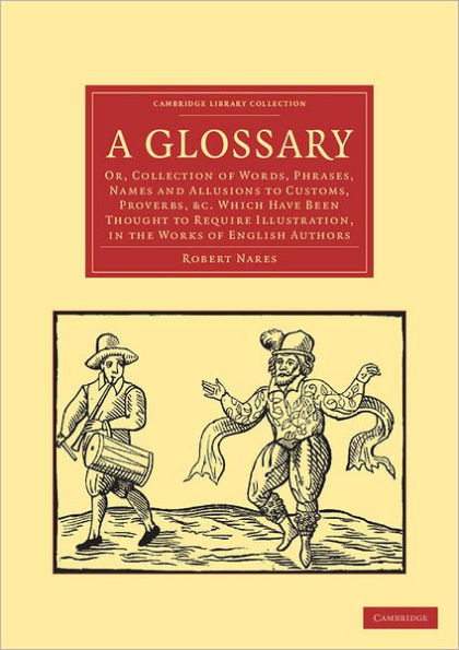 A Glossary: Or, Collection of Words, Phrases, Names and Allusions to Customs, Proverbs, etc. Which Have Been Thought to Require Illustration, in the Works of English Authors