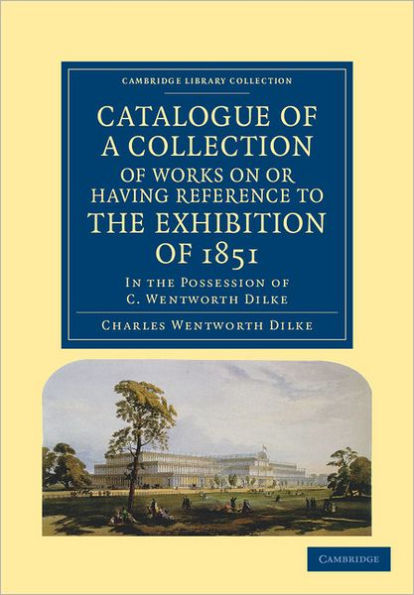 Catalogue of a Collection of Works on or Having Reference to the Exhibition of 1851: In the Possession of C. Wentworth Dilke