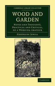 Title: Wood and Garden: Notes and Thoughts, Practical and Critical, of a Working Amateur, Author: Gertrude Jekyll