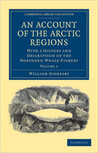 Title: An Account of the Arctic Regions: With a History and Description of the Northern Whale-Fishery, Author: William Scoresby