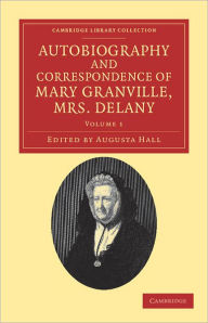 Title: Autobiography and Correspondence of Mary Granville, Mrs Delany: With Interesting Reminiscences of King George the Third and Queen Charlotte, Author: Mary Delany