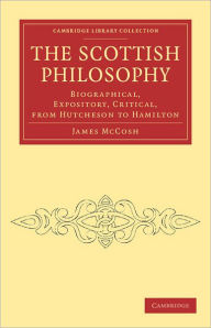 Title: The Scottish Philosophy: Biographical, Expository, Critical, from Hutcheson to Hamilton, Author: James McCosh