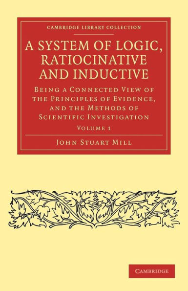 a System of Logic, Ratiocinative and Inductive: Being Connected View the Principles Evidence, Methods Scientific Investigation