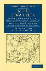 Title: In the Lena Delta: A Narrative of the Search for Lieut-Commander De Long and his Companions, Followed by an Account of the Greely Relief Expedition and a Proposed Method of Reaching the North Pole, Author: George W. Melville