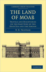 Title: The Land of Moab: Travels and Discoveries on the East Side of the Dead Sea and the Jordan, Author: Henry Baker Tristram