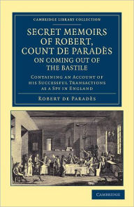 Title: Secret Memoirs of Robert, Count de Paradès, Written by Himself, on Coming Out of the Bastile: Containing an Account of his Successful Transactions as a Spy in England, Author: Robert de Paradès