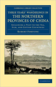 Title: Three Years' Wanderings in the Northern Provinces of China: Including a Visit to the Tea, Silk, and Cotton Countries, Author: Robert Fortune