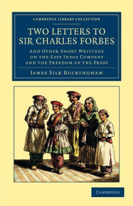 Title: Two Letters to Sir Charles Forbes: And Other Short Writings on the East India Company and the Freedom of the Press, Author: James Silk Buckingham