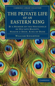Title: The Private Life of an Eastern King: By a Member of the Household of His Late Majesty, Nussir-u-deen, King of Oude, Author: William Knighton