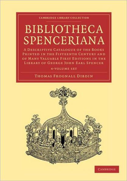 Bibliotheca Spenceriana 4 Volume Set: A Descriptive Catalogue of the Books Printed in the Fifteenth Century and of Many Valuable First Editions in the Library of George John Earl Spencer