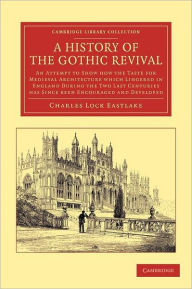 Title: A History of the Gothic Revival: An Attempt to Show How the Taste for Medieval Architecture which Lingered in England during the Two Last Centuries Has since Been Encouraged and Developed, Author: Charles Locke Eastlake