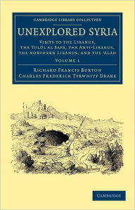 Title: Unexplored Syria: Visits to the Libanus, the Tulúl el Safá, the Anti-Libanus, the Northern Libanus, and the 'Aláh, Author: Richard Francis Burton