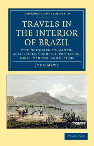 Title: Travels in the Interior of Brazil: With Notices on its Climate, Agriculture, Commerce, Population, Mines, Manners, and Customs, Author: John Mawe