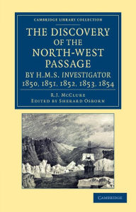 Title: The Discovery of the North-West Passage by HMS Investigator, 1850, 1851, 1852, 1853, 1854: From the Logs and Journals of Capt. Robert Le M. M'Clure, Illustrated by S. Gurney Cresswell, Author: Robert John Le Mesurier McClure