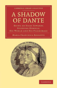 Title: A Shadow of Dante: Being an Essay Towards Studying Himself, His World and His Pilgrimage, Author: Maria Francesca Rossetti