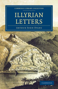 Title: Illyrian Letters: A Revised Selection of Correspondence from the Illyrian Provinces of Bosnia, Herzegovina, Montenegro, Albania, Dalmatia, Croatia and Slavonia, Addressed to the Manchester Guardian during 1877, Author: Arthur John Evans