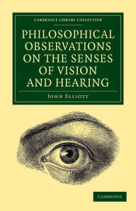 Title: Philosophical Observations on the Senses of Vision and Hearing: To Which Are Added, a Treatise on Harmonic Sounds, and an Essay on Combustion and Animal Heat, Author: John Elliott