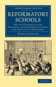 Title: Reformatory Schools: For the Children of the Perishing and Dangerous Classes, and for Juvenile Offenders, Author: Mary Carpenter