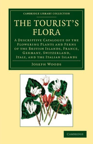 Title: The Tourist's Flora: A Descriptive Catalogue of the Flowering Plants and Ferns of the British Islands, France, Germany, Switzerland, Italy, and the Italian Islands, Author: Jospeh Woods