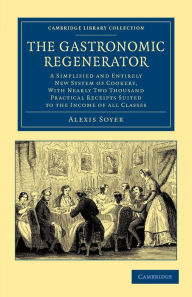 Title: The Gastronomic Regenerator: A Simplified and Entirely New System of Cookery, with Nearly Two Thousand Practical Receipts Suited to the Income of All Classes, Author: Alexis Soyer