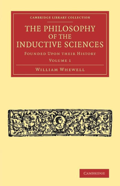 The Philosophy of the Inductive Sciences: Volume 1: Founded upon their History