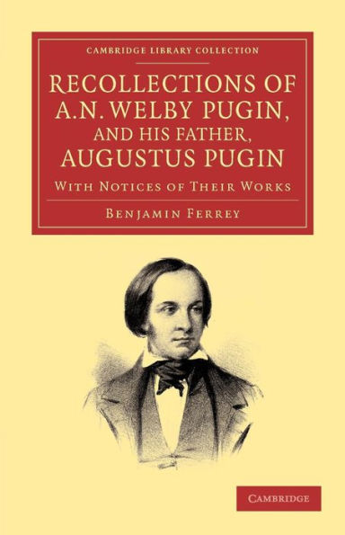 Recollections of A. N. Welby Pugin, and his Father, Augustus Pugin: With Notices of their Works